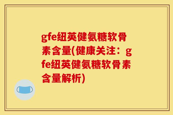 gfe纽英健氨糖软骨素含量(健康关注：gfe纽英健氨糖软骨素含量解析)