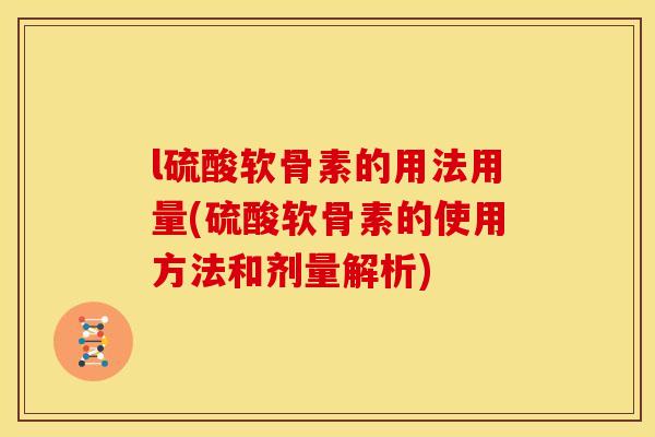 l硫酸软骨素的用法用量(硫酸软骨素的使用方法和剂量解析)