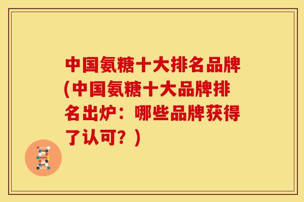 中国氨糖十大排名品牌(中国氨糖十大品牌排名出炉：哪些品牌获得了认可？)