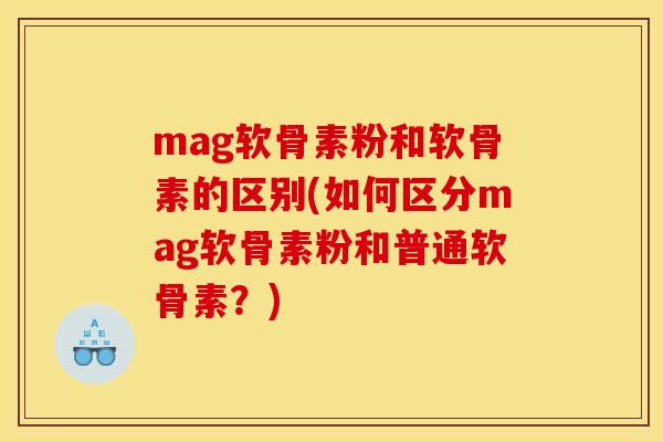 mag软骨素粉和软骨素的区别(如何区分mag软骨素粉和普通软骨素？)
