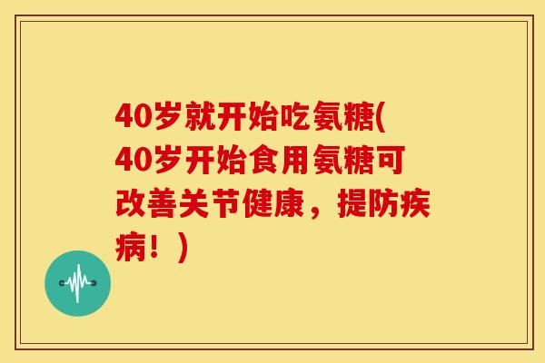 40岁就开始吃氨糖(40岁开始食用氨糖可改善关节健康，提防疾病！)