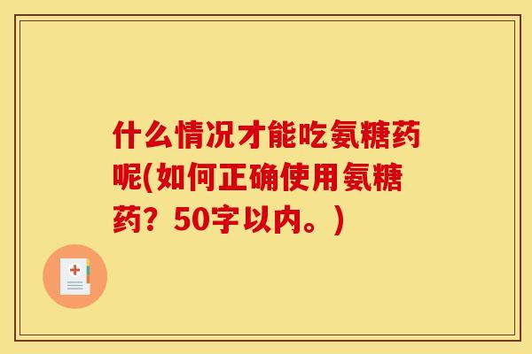 什么情况才能吃氨糖药呢(如何正确使用氨糖药？50字以内。)