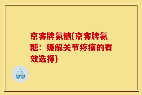 京客牌氨糖(京客牌氨糖：缓解关节疼痛的有效选择)