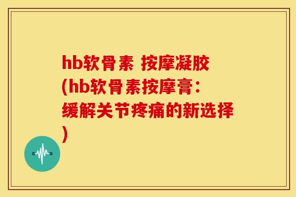 hb软骨素 按摩凝胶(hb软骨素按摩膏：缓解关节疼痛的新选择)