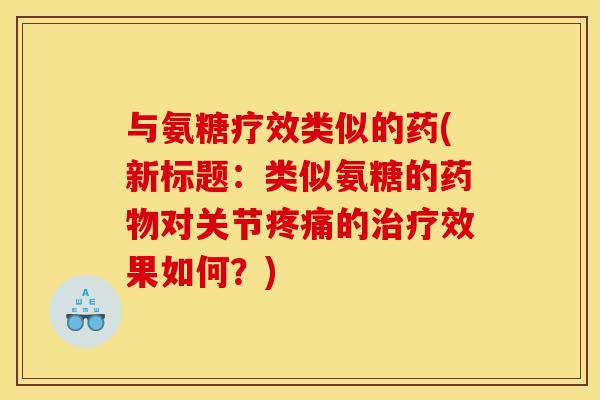与氨糖疗效类似的药(新标题：类似氨糖的药物对关节疼痛的治疗效果如何？)
