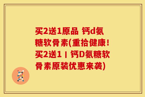 买2送1原品 钙d氨糖软骨素(重拾健康！买2送1丨钙D氨糖软骨素原装优惠来袭)