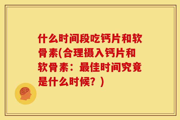 什么时间段吃钙片和软骨素(合理摄入钙片和软骨素:佳时间究竟是什么时候?) 什么时间段吃钙片和软骨素(合理摄入钙片和软骨素:佳时间究竟是什么时候?)