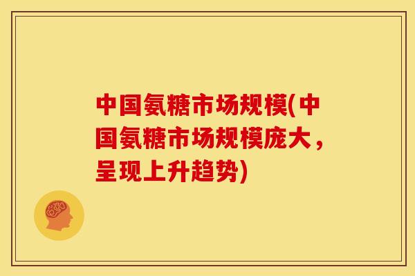 中国氨糖市场规模(中国氨糖市场规模庞大,呈现上升趋势) 中国氨糖市场规模(中国氨糖市场规模庞大,呈现上升趋势)