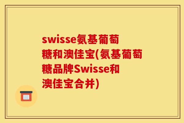 swisse氨基葡萄糖和澳佳宝(氨基葡萄糖品牌Swisse和澳佳宝合并) swisse氨基葡萄糖和澳佳宝(氨基葡萄糖品牌Swisse和澳佳宝合并)