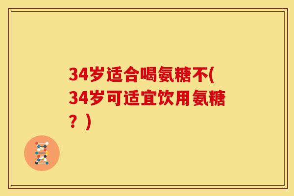 34岁适合喝氨糖不(34岁可适宜饮用氨糖？)