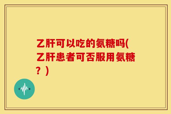 乙肝可以吃的氨糖吗(乙肝患者可否服用氨糖？)