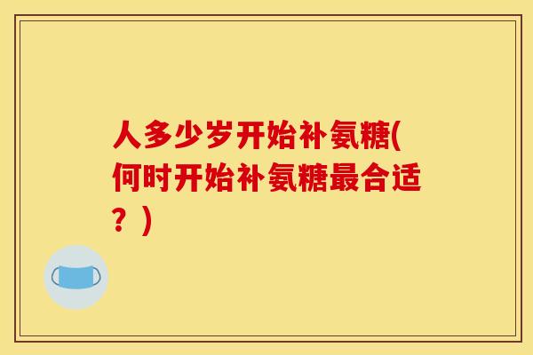 人多少岁开始补氨糖(何时开始补氨糖最合适？)