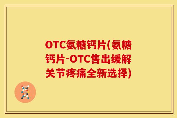 OTC氨糖钙片(氨糖钙片-OTC售出缓解关节疼痛全新选择)