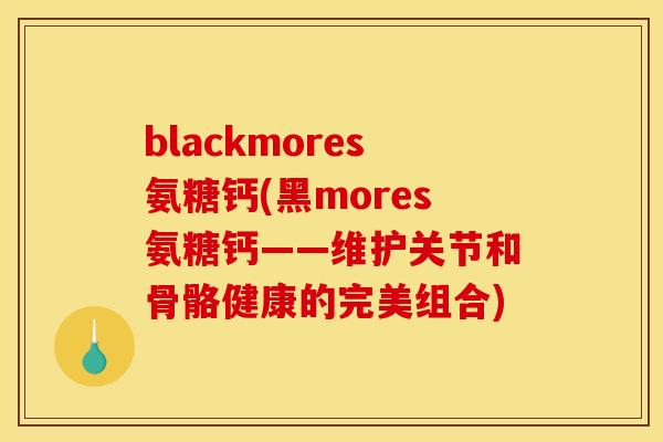 blackmores氨糖钙(黑mores氨糖钙——维护关节和骨骼健康的完美组合)
