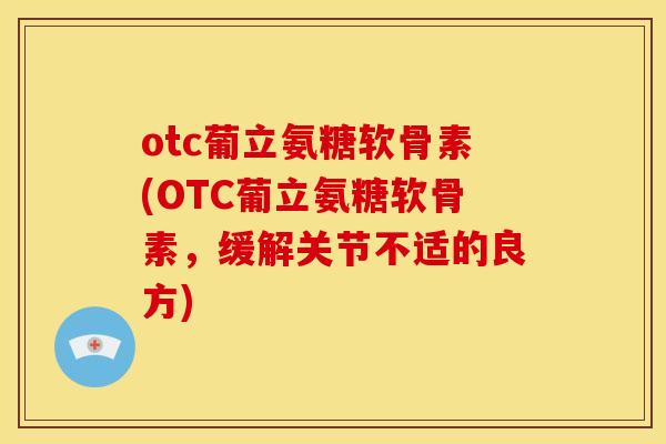 otc葡立氨糖软骨素(OTC葡立氨糖软骨素，缓解关节不适的良方)