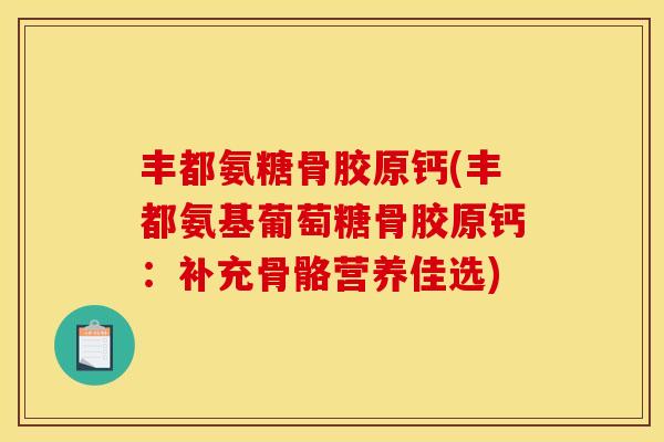 丰都氨糖骨胶原钙(丰都氨基葡萄糖骨胶原钙：补充骨骼营养佳选)