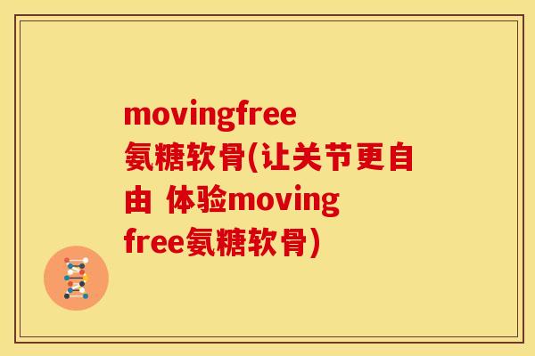 movingfree氨糖软骨(让关节更自由 体验movingfree氨糖软骨)