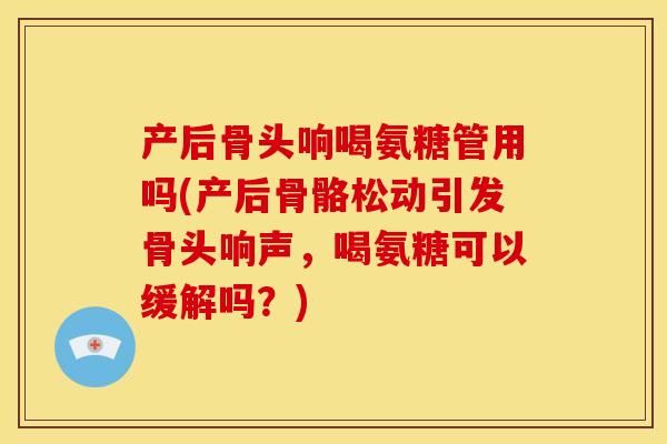 产后骨头响喝氨糖管用吗(产后骨骼松动引发骨头响声，喝氨糖可以缓解吗？)