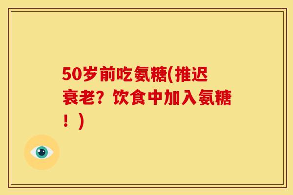 50岁前吃氨糖(推迟衰老？饮食中加入氨糖！)