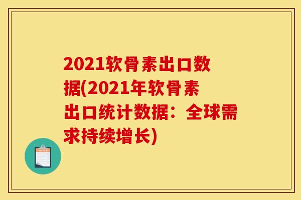 2021软骨素出口数据(2021年软骨素出口统计数据：全球需求持续增长)