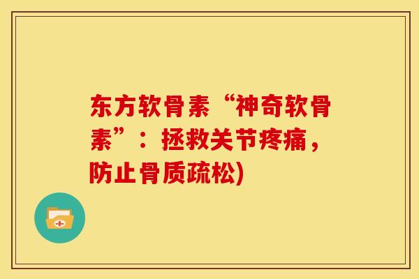 东方软骨素“神奇软骨素”：拯救关节疼痛，防止骨质疏松)