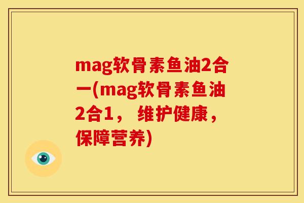 mag软骨素鱼油2合一(mag软骨素鱼油2合1， 维护健康，保障营养)