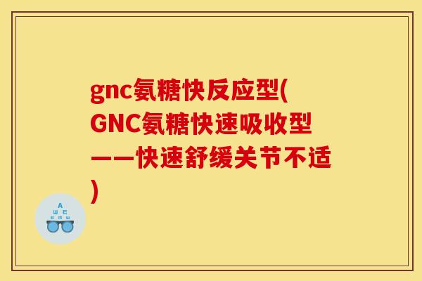 gnc氨糖快反应型(GNC氨糖快速吸收型——快速舒缓关节不适)