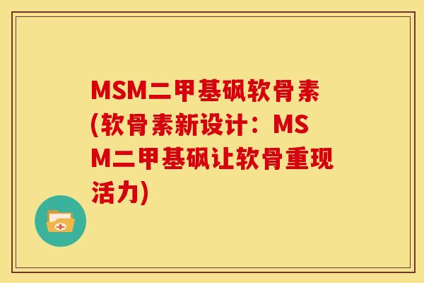 MSM二甲基砜软骨素(软骨素新设计：MSM二甲基砜让软骨重现活力)