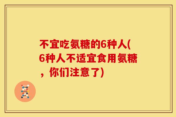 不宜吃氨糖的6种人(6种人不适宜食用氨糖，你们注意了)