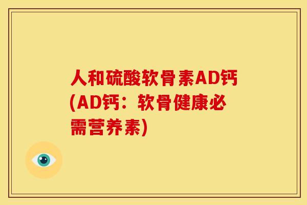 人和硫酸软骨素AD钙(AD钙：软骨健康必需营养素)