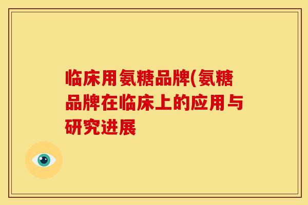 临床用氨糖品牌(氨糖品牌在临床上的应用与研究进展 临床用氨糖品牌(氨糖品牌在临床上的应用与研究进展