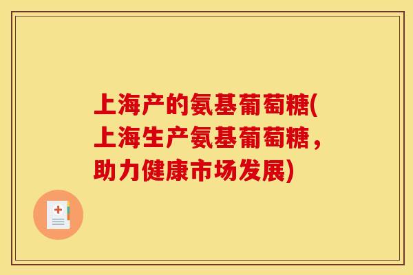 上海产的氨基葡萄糖(上海生产氨基葡萄糖，助力健康市场发展)