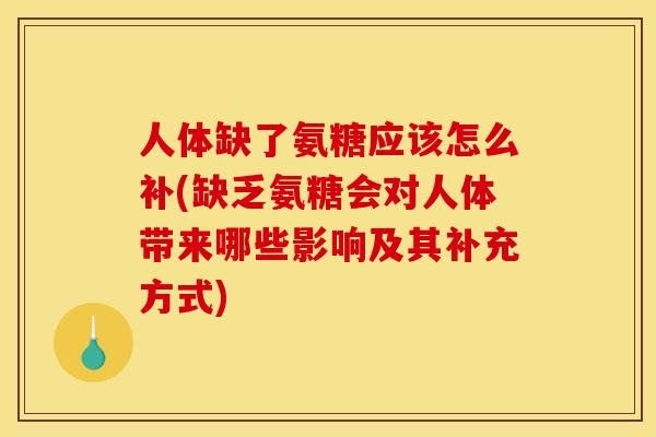 人体缺了氨糖应该怎么补(缺乏氨糖会对人体带来哪些影响及其补充方式)