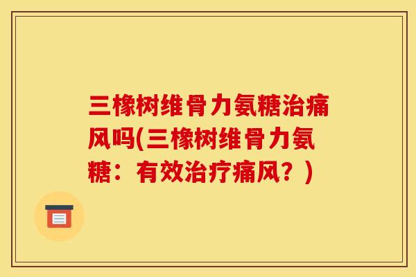 三橡树维骨力氨糖治痛风吗(三橡树维骨力氨糖：有效治疗痛风？)