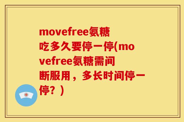 movefree氨糖吃多久要停一停(movefree氨糖需间断服用，多长时间停一停？)