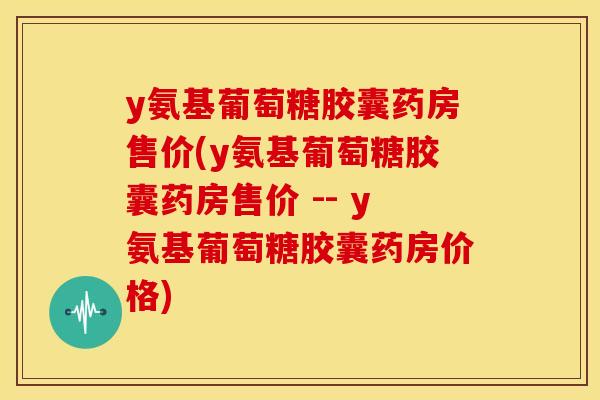 y氨基葡萄糖胶囊药房售价(y氨基葡萄糖胶囊药房售价 -- y氨基葡萄糖胶囊药房价格)