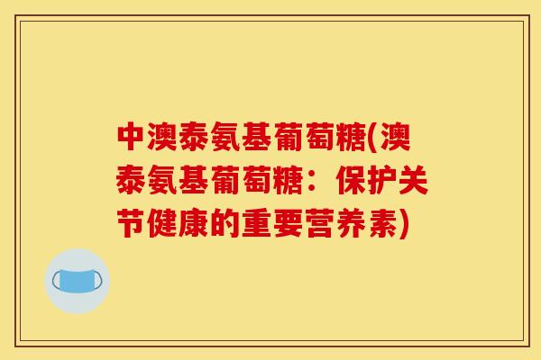 中澳泰氨基葡萄糖(澳泰氨基葡萄糖：保护关节健康的重要营养素)