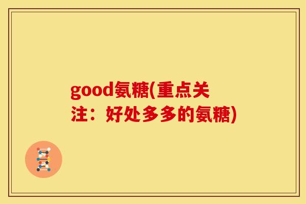 good氨糖(重点关注：好处多多的氨糖)