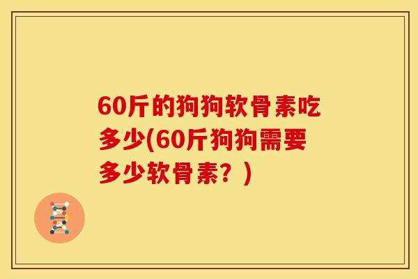 60斤的狗狗软骨素吃多少(60斤狗狗需要多少软骨素？)