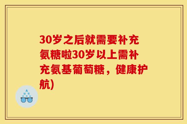 30岁之后就需要补充氨糖啦30岁以上需补充氨基葡萄糖，健康护航)