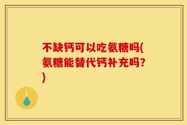 不缺钙可以吃氨糖吗(氨糖能替代钙补充吗？)