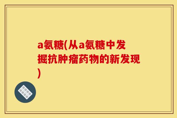 a氨糖(从a氨糖中发掘抗肿瘤药物的新发现)