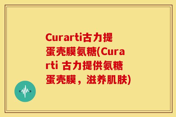Curarti古力提蛋壳膜氨糖(Curarti 古力提供氨糖蛋壳膜，滋养肌肤)