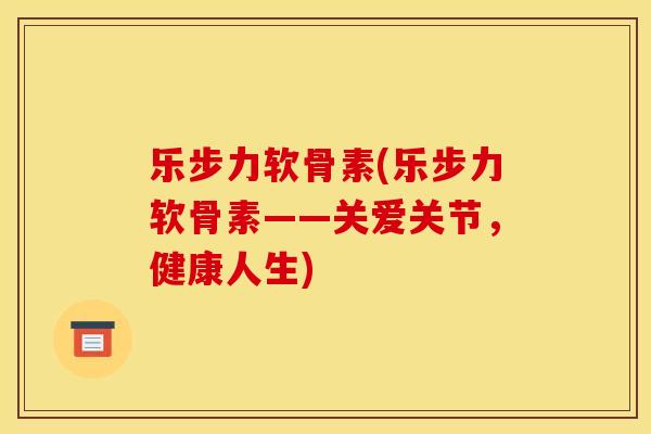 乐步力软骨素(乐步力软骨素——关爱关节，健康人生)