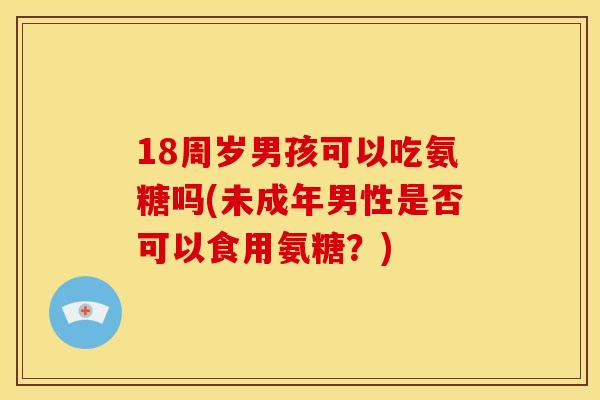 18周岁男孩可以吃氨糖吗(未成年男性是否可以食用氨糖？)