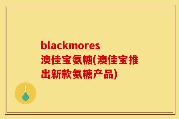 blackmores澳佳宝氨糖(澳佳宝推出新款氨糖产品)