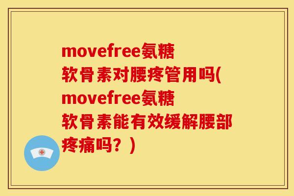 movefree氨糖软骨素对腰疼管用吗(movefree氨糖软骨素能有效缓解腰部疼痛吗？)