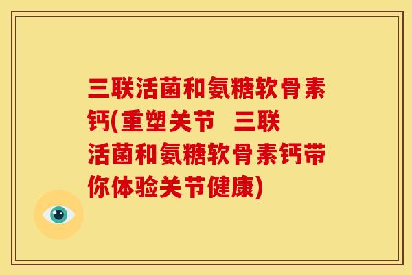 三联活菌和氨糖软骨素钙(重塑关节  三联活菌和氨糖软骨素钙带你体验关节健康)
