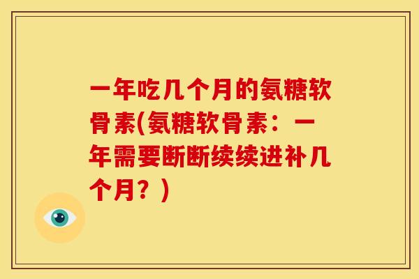 一年吃几个月的氨糖软骨素(氨糖软骨素：一年需要断断续续进补几个月？)