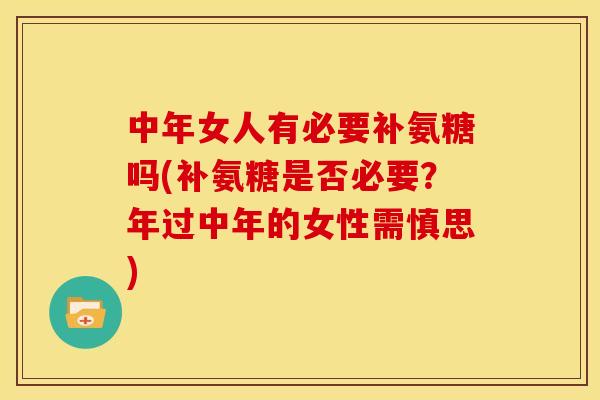 中年女人有必要补氨糖吗(补氨糖是否必要?年过中年的女性需慎思) 中年女人有必要补氨糖吗(补氨糖是否必要?年过中年的女性需慎思)